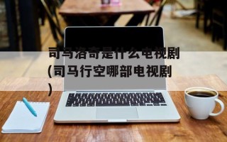 司马洛奇是什么电视剧(司马行空哪部电视剧)
