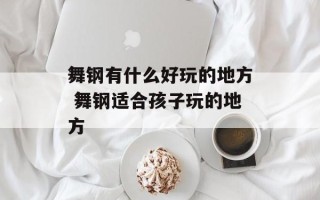 舞钢有什么好玩的地方 舞钢适合孩子玩的地方