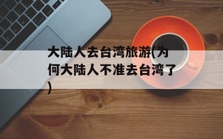 大陆人去台湾旅游(为何大陆人不准去台湾了)
