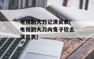 电视剧大刀记演员表(电视剧大刀向鬼子砍去演员表)