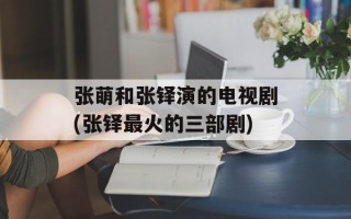 张萌和张铎演的电视剧(张铎最火的三部剧)