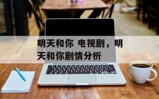 明天和你 电视剧，明天和你剧情分析