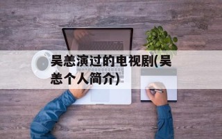 吴恙演过的电视剧(吴恙个人简介)