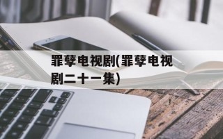 罪孽电视剧(罪孽电视剧二十一集)