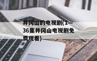 井冈山的电视剧(1—36集井冈山电视剧免费观看)