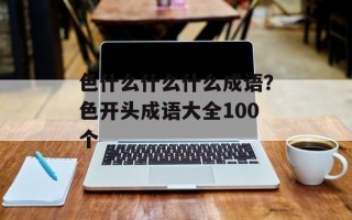 色什么什么什么成语？色开头成语大全100个