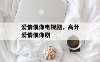 爱情偶像电视剧，高分爱情偶像剧