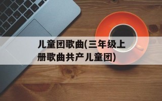 儿童团歌曲(三年级上册歌曲共产儿童团)