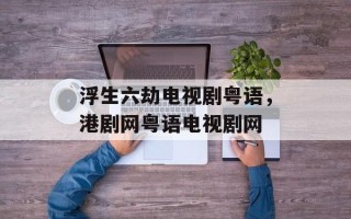 浮生六劫电视剧粤语，港剧网粤语电视剧网