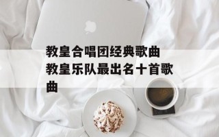 教皇合唱团经典歌曲 教皇乐队最出名十首歌曲