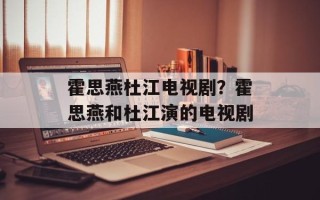 霍思燕杜江电视剧？霍思燕和杜江演的电视剧