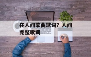 在人间歌曲歌词？人间完整歌词