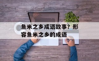 鱼米之乡成语故事？形容鱼米之乡的成语
