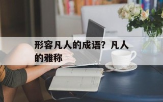 形容凡人的成语？凡人的雅称