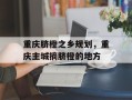重庆脐橙之乡规划，重庆主城摘脐橙的地方