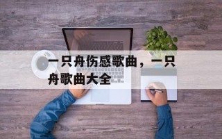一只舟伤感歌曲，一只舟歌曲大全