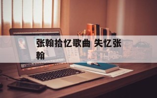 张翰拾忆歌曲 失忆张翰
