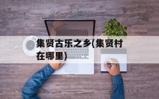 集贤古乐之乡(集贤村在哪里)