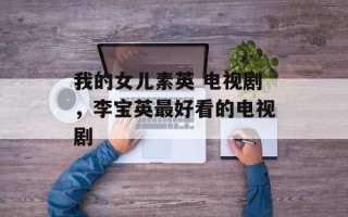 我的女儿素英 电视剧，李宝英最好看的电视剧