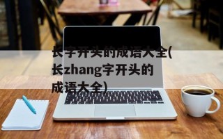 长字开头的成语大全(长zhang字开头的成语大全)