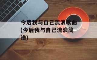 今后我与自己流浪歌曲(今后我与自己流浪简谱)