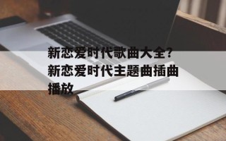 新恋爱时代歌曲大全？新恋爱时代主题曲插曲播放