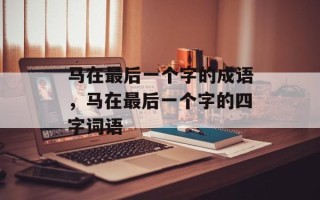 马在最后一个字的成语，马在最后一个字的四字词语