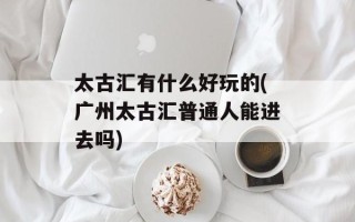 太古汇有什么好玩的(广州太古汇普通人能进去吗)