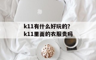 k11有什么好玩的？k11里面的衣服贵吗