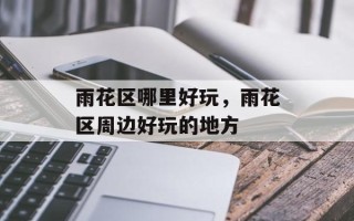 雨花区哪里好玩，雨花区周边好玩的地方