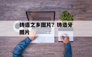 铸造之乡图片？铸造牙图片