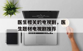 医生相关的电视剧，医生题材电视剧推荐