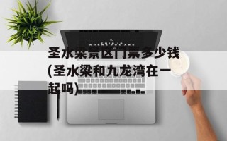 圣水梁景区门票多少钱(圣水梁和九龙湾在一起吗)