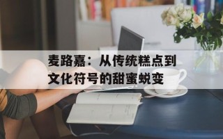麦路嘉：从传统糕点到文化符号的甜蜜蜕变