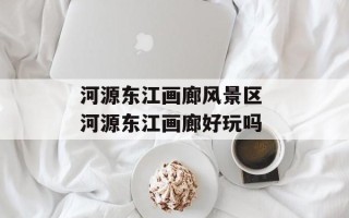 河源东江画廊风景区 河源东江画廊好玩吗