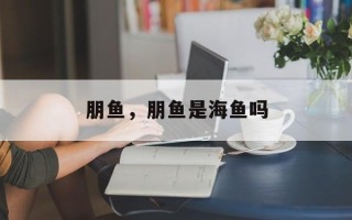 朋鱼，朋鱼是海鱼吗