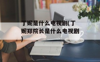 丁妮是什么电视剧(丁妮郑院长是什么电视剧)