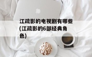 江疏影的电视剧有哪些(江疏影的6部经典角色)