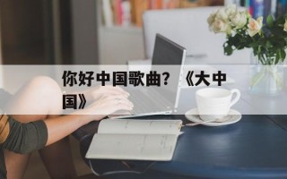 你好中国歌曲？《大中国》