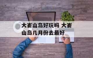 大嵛山岛好玩吗 大嵛山岛几月份去最好