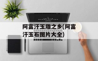 阿富汗玉雕之乡(阿富汗玉石图片大全)