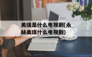 美璃是什么电视剧(永赫美璃什么电视剧)