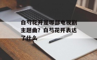白芍花开是哪部电视剧主题曲？白芍花开表达了什么