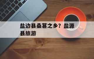 盐边县桑葚之乡？盐源县旅游