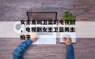 女主角叫卫蓝的电视剧，电视剧女主卫蓝男主柏平