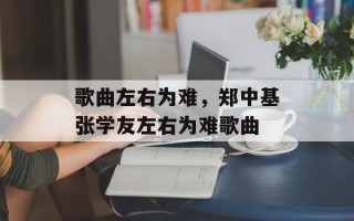 歌曲左右为难，郑中基张学友左右为难歌曲