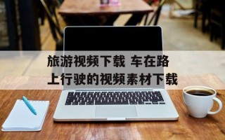 旅游视频下载 车在路上行驶的视频素材下载