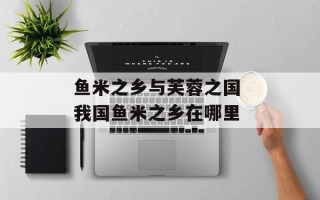 鱼米之乡与芙蓉之国 我国鱼米之乡在哪里