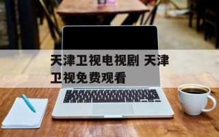 天津卫视电视剧 天津卫视免费观看