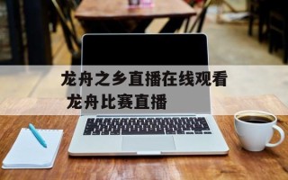 龙舟之乡直播在线观看 龙舟比赛直播